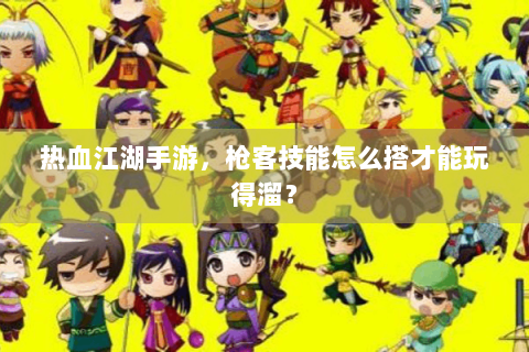 热血江湖手游，枪客技能怎么搭才能玩得溜？