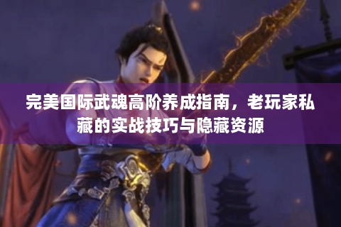 完美国际武魂高阶养成指南，老玩家私藏的实战技巧与隐藏资源