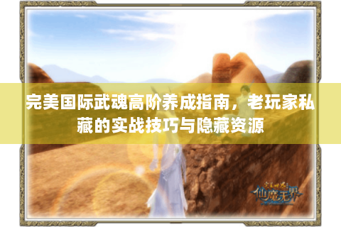 完美国际武魂高阶养成指南，老玩家私藏的实战技巧与隐藏资源