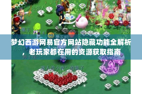 梦幻西游网易官方网站隐藏功能全解析，老玩家都在用的资源获取指南