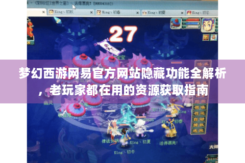 梦幻西游网易官方网站隐藏功能全解析，老玩家都在用的资源获取指南