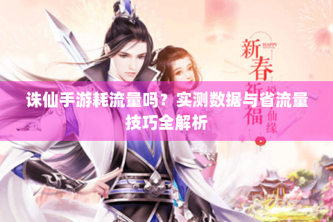 诛仙手游耗流量吗？实测数据与省流量技巧全解析