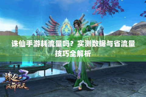 诛仙手游耗流量吗？实测数据与省流量技巧全解析