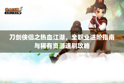 刀剑侠侣之热血江湖，全职业进阶指南与稀有资源速刷攻略