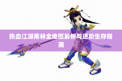 热血江湖南林全地图解析与进阶生存指南