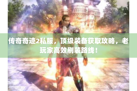传奇奇迹2私服，顶级装备获取攻略，老玩家高效刷装路线！