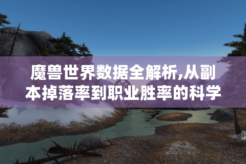 魔兽世界数据全解析,从副本掉落率到职业胜率的科学攻略
