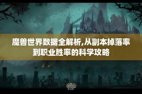 魔兽世界数据全解析,从副本掉落率到职业胜率的科学攻略