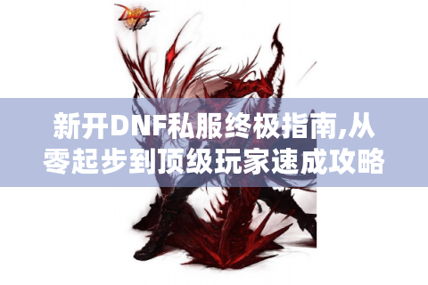 新开DNF私服终极指南,从零起步到顶级玩家速成攻略