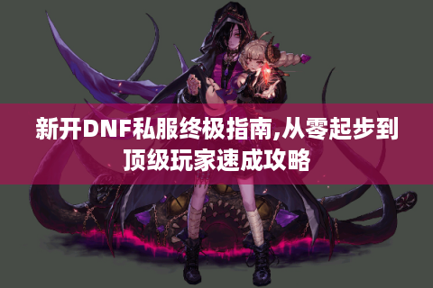 新开DNF私服终极指南,从零起步到顶级玩家速成攻略