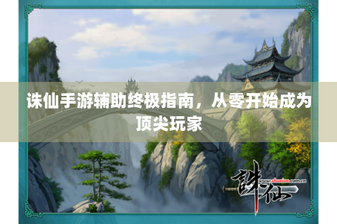 诛仙手游辅助终极指南，从零开始成为顶尖玩家