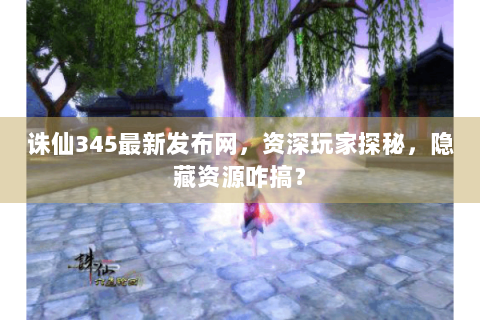 诛仙345最新发布网，资深玩家探秘，隐藏资源咋搞？