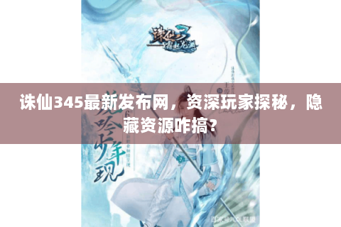 诛仙345最新发布网，资深玩家探秘，隐藏资源咋搞？