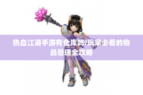 热血江湖手游有仓库吗?玩家必看的物品管理全攻略