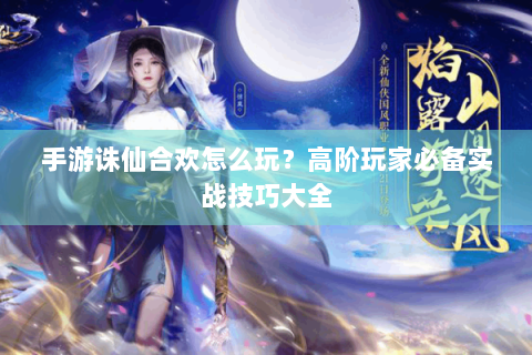 手游诛仙合欢怎么玩？高阶玩家必备实战技巧大全