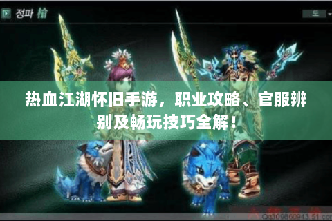 热血江湖怀旧手游，职业攻略、官服辨别及畅玩技巧全解！