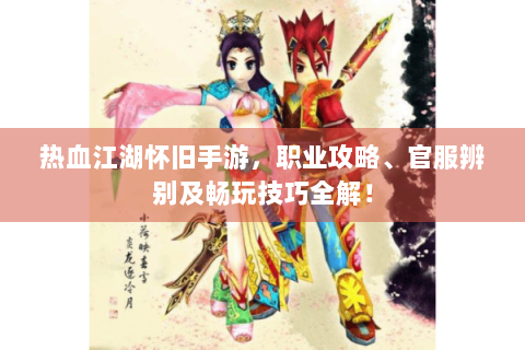 热血江湖怀旧手游，职业攻略、官服辨别及畅玩技巧全解！