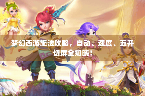 梦幻西游施法攻略，自动、速度、五开切屏全知晓！