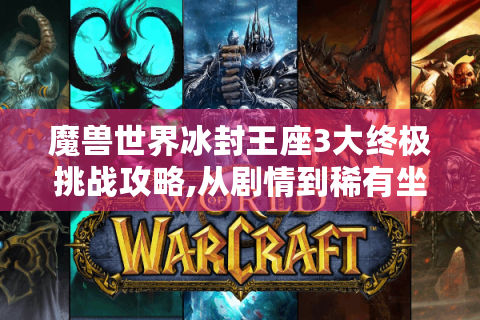 魔兽世界冰封王座3大终极挑战攻略,从剧情到稀有坐骑全解析