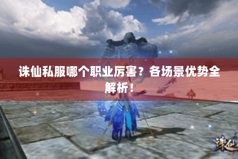 诛仙私服哪个职业厉害？各场景优势全解析！