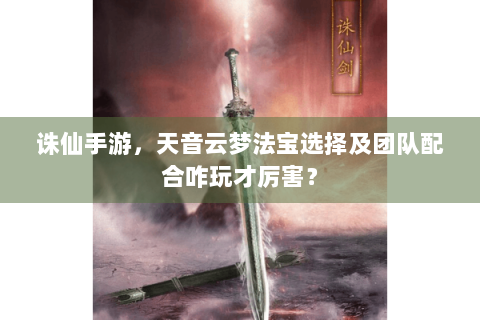 诛仙手游，天音云梦法宝选择及团队配合咋玩才厉害？