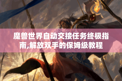 魔兽世界自动交接任务终极指南,解放双手的保姆级教程