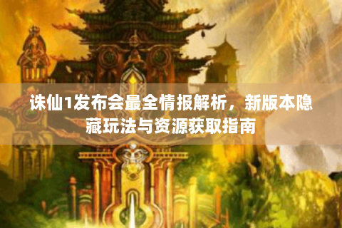 诛仙1发布会最全情报解析，新版本隐藏玩法与资源获取指南