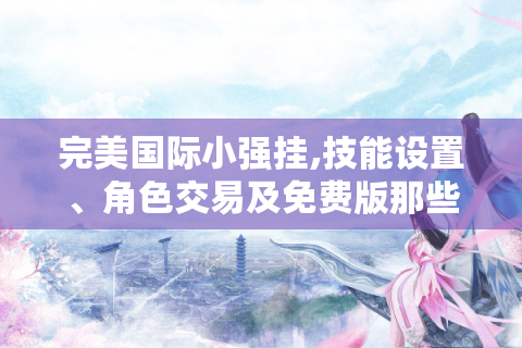 完美国际小强挂,技能设置、角色交易及免费版那些事儿！