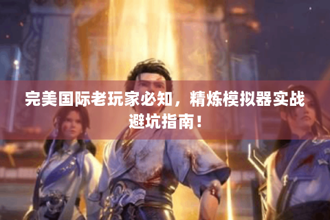 完美国际老玩家必知，精炼模拟器实战避坑指南！