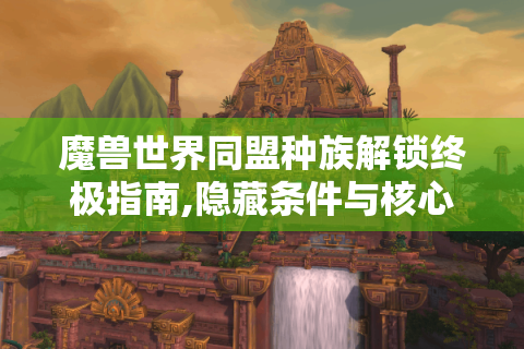魔兽世界同盟种族解锁终极指南,隐藏条件与核心玩法解析