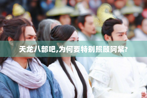 天龙八部吧,为何要特别照顾阿紫?