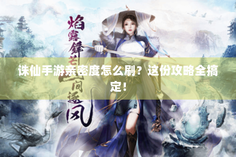 诛仙手游亲密度怎么刷？这份攻略全搞定！