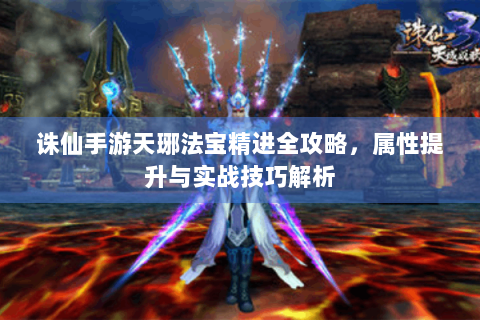 诛仙手游天琊法宝精进全攻略，属性提升与实战技巧解析