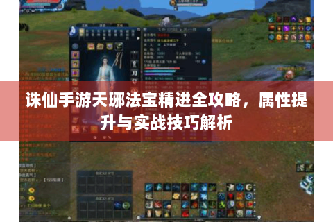 诛仙手游天琊法宝精进全攻略，属性提升与实战技巧解析