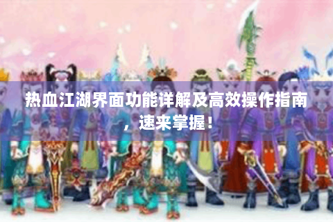 热血江湖界面功能详解及高效操作指南，速来掌握！