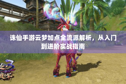 诛仙手游云梦加点全流派解析，从入门到进阶实战指南