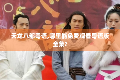天龙八部粤语,哪里能免费观看粤语版全集?