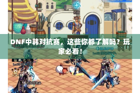 DNF中韩对抗赛，这些你都了解吗？玩家必看！