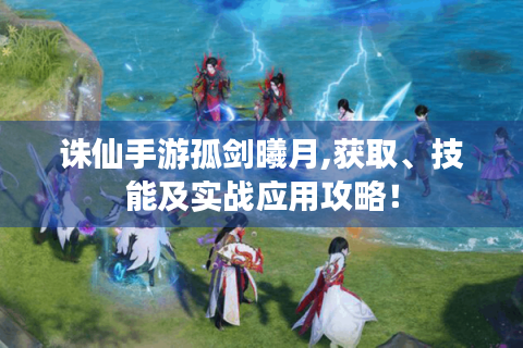 诛仙手游孤剑曦月,获取、技能及实战应用攻略！
