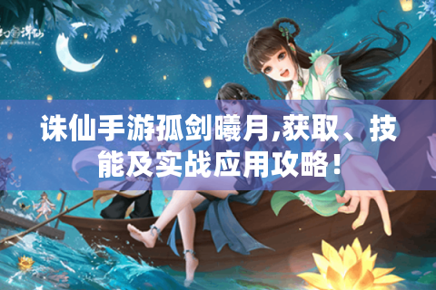 诛仙手游孤剑曦月,获取、技能及实战应用攻略！