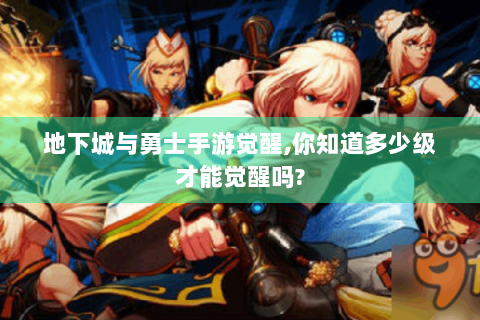 地下城与勇士手游觉醒,你知道多少级才能觉醒吗?
