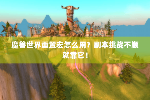 魔兽世界重置宏怎么用？副本挑战不顺就靠它！