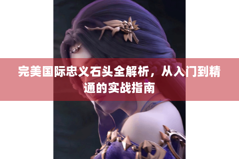 完美国际忠义石头全解析，从入门到精通的实战指南