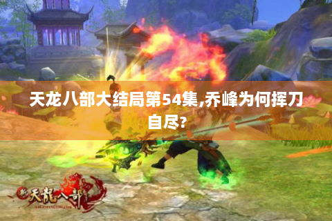 天龙八部大结局第54集,乔峰为何挥刀自尽?