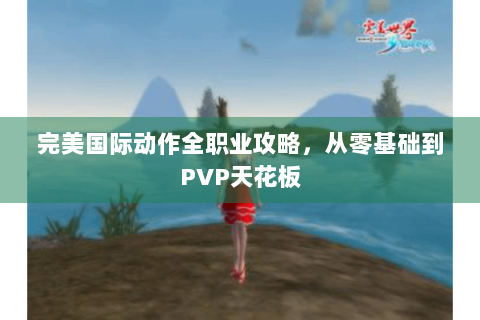 完美国际动作全职业攻略，从零基础到PVP天花板