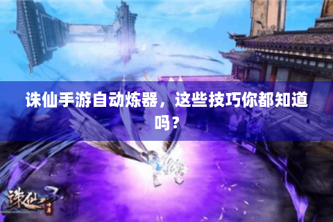 诛仙手游自动炼器，这些技巧你都知道吗？