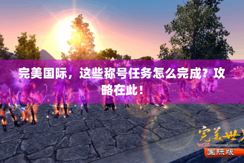 完美国际，这些称号任务怎么完成？攻略在此！