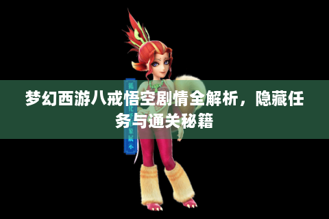 梦幻西游八戒悟空剧情全解析，隐藏任务与通关秘籍