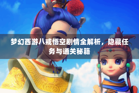 梦幻西游八戒悟空剧情全解析，隐藏任务与通关秘籍