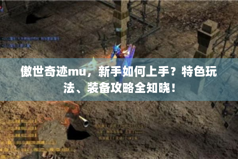 傲世奇迹mu，新手如何上手？特色玩法、装备攻略全知晓！